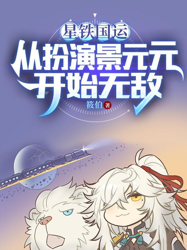 星铁国运:从扮演景元元开始无敌 星铁国运:从扮演景元元开始无敌
