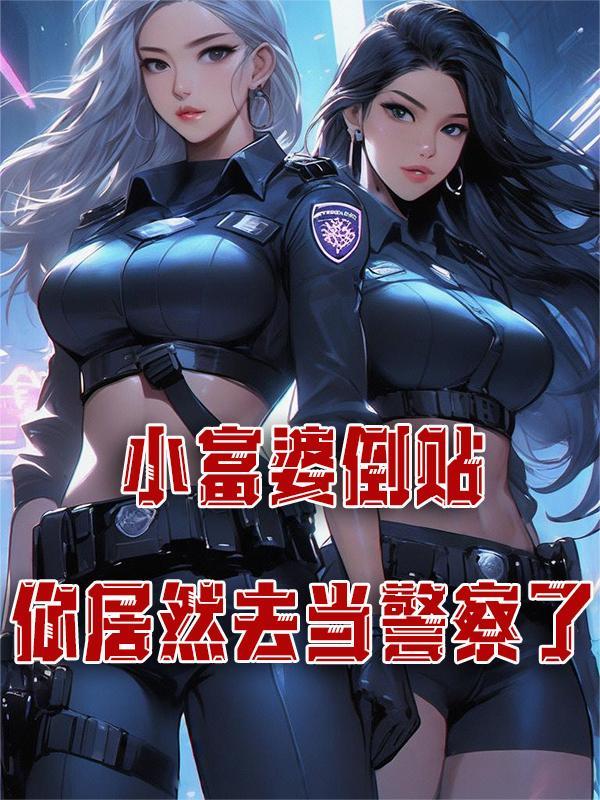 小富婆倒贴,你居然去当警察了 小富婆倒贴,你居然去当警察了